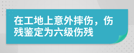 在工地上意外摔伤，伤残鉴定为六级伤残