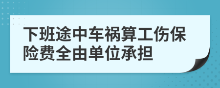 下班途中车祸算工伤保险费全由单位承担