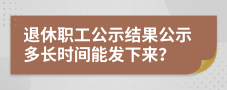 退休职工公示结果公示多长时间能发下来？