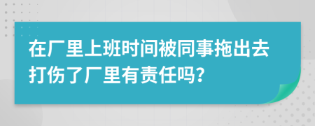 在厂里上班时间被同事拖出去打伤了厂里有责任吗？