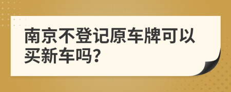 南京不登记原车牌可以买新车吗？