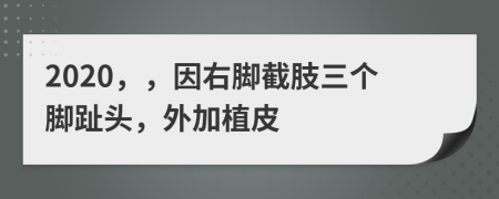 2020，，因右脚截肢三个脚趾头，外加植皮