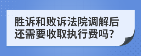 胜诉和败诉法院调解后还需要收取执行费吗?