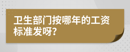 卫生部门按哪年的工资标准发呀？