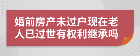 婚前房产未过户现在老人已过世有权利继承吗