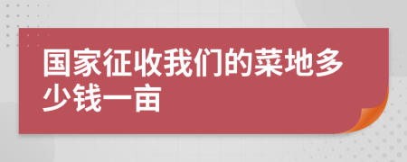 国家征收我们的菜地多少钱一亩