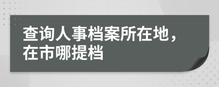 查询人事档案所在地，在市哪提档