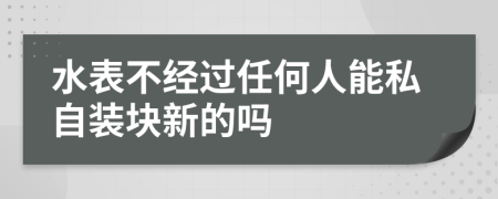 水表不经过任何人能私自装块新的吗