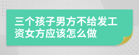 三个孩子男方不给发工资女方应该怎么做