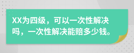 XX为四级，可以一次性解决吗，一次性解决能赔多少钱。