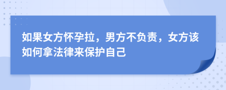 如果女方怀孕拉，男方不负责，女方该如何拿法律来保护自己