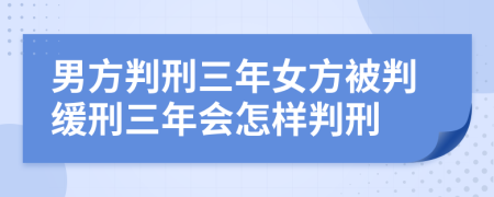 男方判刑三年女方被判缓刑三年会怎样判刑