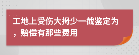 工地上受伤大拇少一截鉴定为，赔偿有那些费用