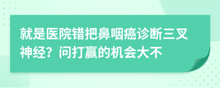 就是医院错把鼻咽癌诊断三叉神经？问打赢的机会大不