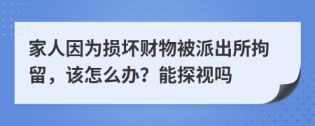 家人因为损坏财物被派出所拘留，该怎么办？能探视吗