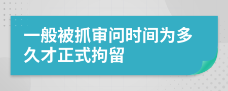 一般被抓审问时间为多久才正式拘留