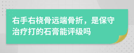 右手右桡骨远端骨折，是保守治疗打的石膏能评级吗
