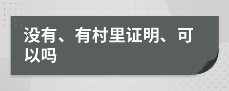 没有、有村里证明、可以吗