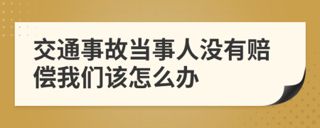 交通事故当事人没有赔偿我们该怎么办