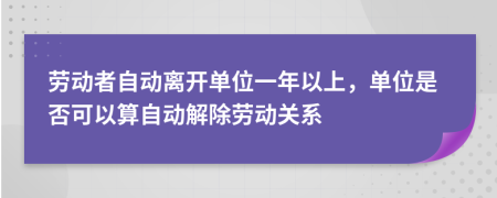 劳动者自动离开单位一年以上，单位是否可以算自动解除劳动关系