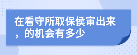 在看守所取保侯审出来，的机会有多少