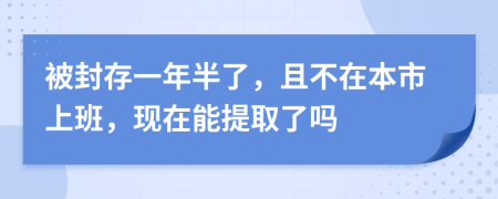 被封存一年半了，且不在本市上班，现在能提取了吗