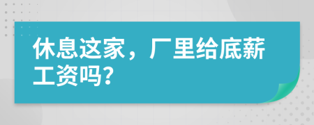 休息这家，厂里给底薪工资吗？