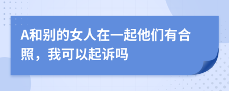 A和别的女人在一起他们有合照，我可以起诉吗