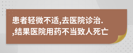 患者轻微不适,去医院诊治.,结果医院用药不当致人死亡