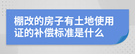 棚改的房子有土地使用证的补偿标准是什么