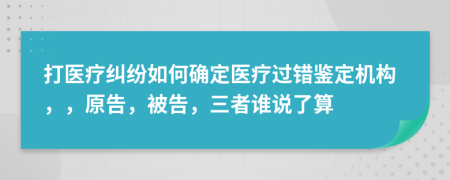 打医疗纠纷如何确定医疗过错鉴定机构，，原告，被告，三者谁说了算