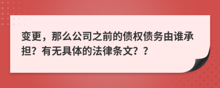 变更，那么公司之前的债权债务由谁承担？有无具体的法律条文？？