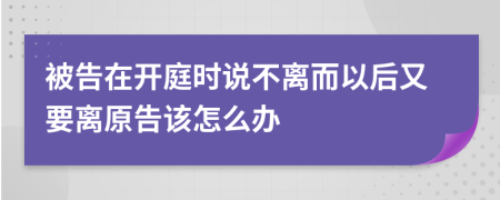 被告在开庭时说不离而以后又要离原告该怎么办
