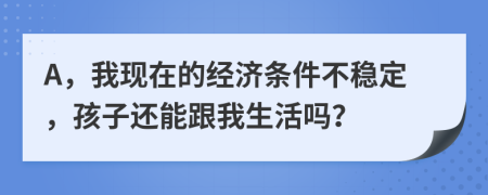 A，我现在的经济条件不稳定，孩子还能跟我生活吗？