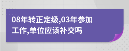 08年转正定级,03年参加工作,单位应该补交吗