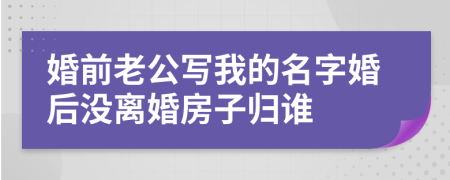 婚前老公写我的名字婚后没离婚房子归谁