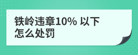 铁岭违章10% 以下怎么处罚