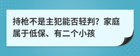 持枪不是主犯能否轻判？家庭属于低保、有二个小孩