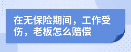 在无保险期间，工作受伤，老板怎么赔偿