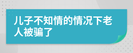 儿子不知情的情况下老人被骗了