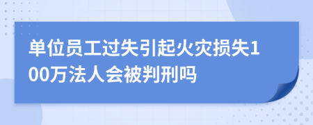 单位员工过失引起火灾损失100万法人会被判刑吗