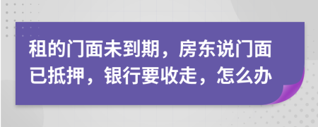 租的门面未到期，房东说门面已抵押，银行要收走，怎么办