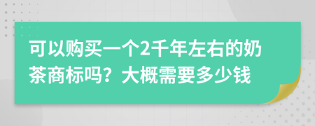 可以购买一个2千年左右的奶茶商标吗？大概需要多少钱