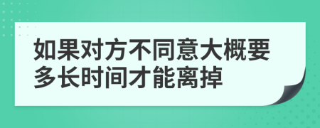 如果对方不同意大概要多长时间才能离掉