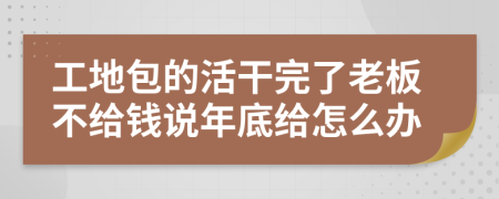 工地包的活干完了老板不给钱说年底给怎么办