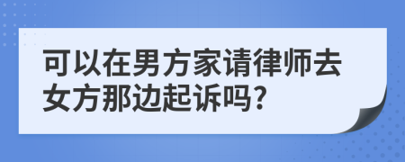 可以在男方家请律师去女方那边起诉吗?
