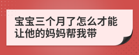 宝宝三个月了怎么才能让他的妈妈帮我带