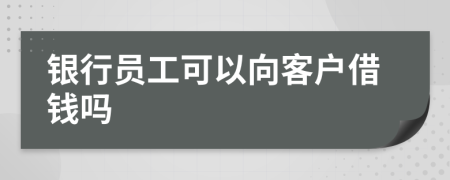 银行员工可以向客户借钱吗