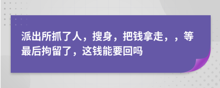 派出所抓了人，搜身，把钱拿走，，等最后拘留了，这钱能要回吗