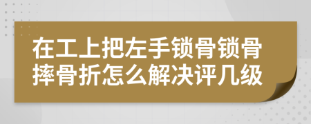 在工上把左手锁骨锁骨摔骨折怎么解决评几级